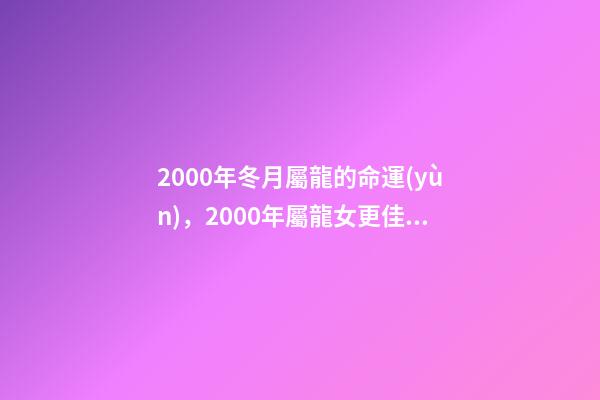 2000年冬月屬龍的命運(yùn)，2000年屬龍女更佳婚配 2000年冬月初八是金命嗎-第1張-觀點(diǎn)-玄機(jī)派